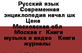 Русский язык. Современная энциклопедия начал.шк › Цена ­ 100 - Московская обл., Москва г. Книги, музыка и видео » Книги, журналы   